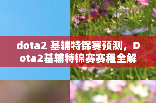 dota2 基辅特锦赛预测,Dota2基辅特锦赛赛程全解析,战火燃起,群雄逐鹿 dota2 基辅特锦赛预测,Dota2基辅特锦赛赛程全解析,战火燃起,群雄逐鹿