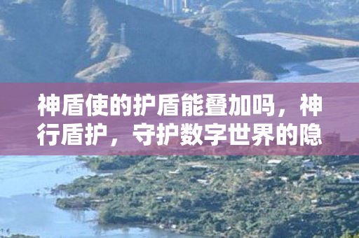 神盾使的护盾能叠加吗,神行盾护,守护数字世界的隐形盾牌 神盾使的护盾能叠加吗,神行盾护,守护数字世界的隐形盾牌