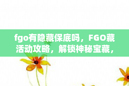 fgo有隐藏保底吗,FGO藏活动攻略,解锁神秘宝藏,赢取丰厚奖励 fgo有隐藏保底吗,FGO藏活动攻略,解锁神秘宝藏,赢取丰厚奖励