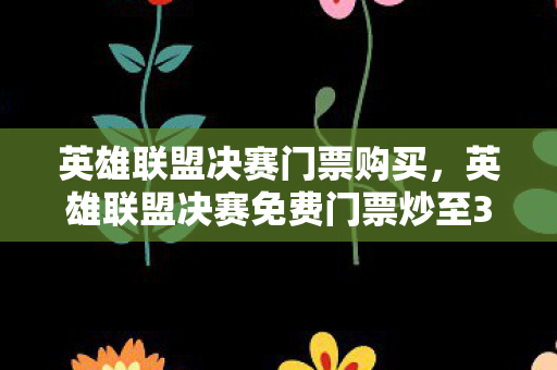 英雄联盟决赛门票购买，英雄联盟决赛免费门票炒至3万，一场虚拟竞技的狂热与反思