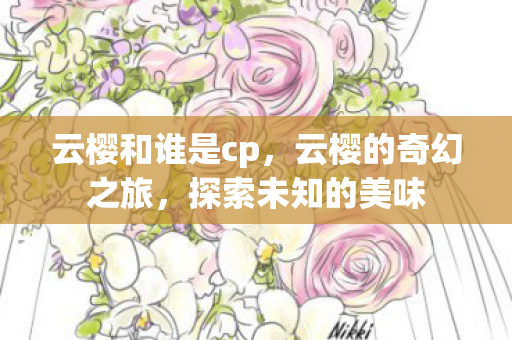 云樱和谁是cp，云樱的奇幻之旅，探索未知的美味