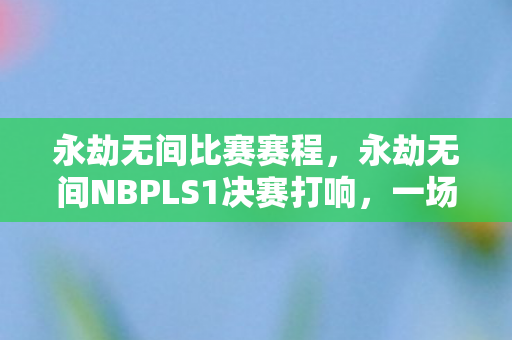 永劫无间比赛赛程,永劫无间NBPLS1决赛打响,一场电竞盛宴的期待与回顾 永劫无间比赛赛程,永劫无间NBPLS1决赛打响,一场电竞盛宴的期待与回顾