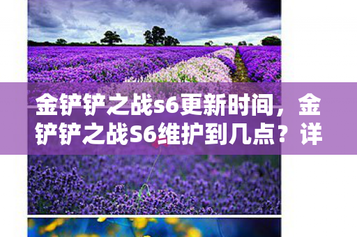 金铲铲之战s6更新时间，金铲铲之战S6维护到几点？详解游戏更新维护时间