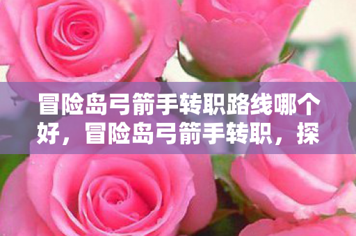 冒险岛弓箭手转职路线哪个好，冒险岛弓箭手转职，探索未知，勇闯新境界