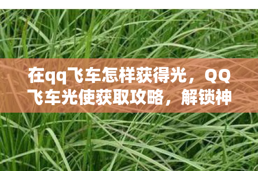 在qq飞车怎样获得光,QQ飞车光使获取攻略,解锁神秘光使,驰骋飞车世界 在qq飞车怎样获得光,QQ飞车光使获取攻略,解锁神秘光使,驰骋飞车世界