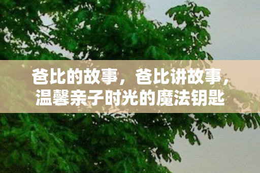 爸比的故事,爸比讲故事,温馨亲子时光的魔法钥匙 爸比的故事,爸比讲故事,温馨亲子时光的魔法钥匙
