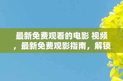 最新免费观看的电影 视频,最新免费观影指南,解锁无限娱乐,尽享高清大片 最新免费观看的电影 视频,最新免费观影指南,解锁无限娱乐,尽享高清大片