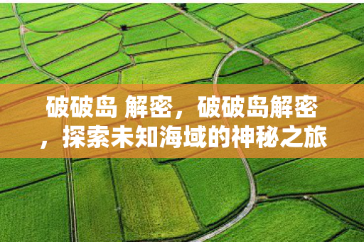 破破岛 解密,破破岛解密,探索未知海域的神秘之旅 破破岛 解密,破破岛解密,探索未知海域的神秘之旅