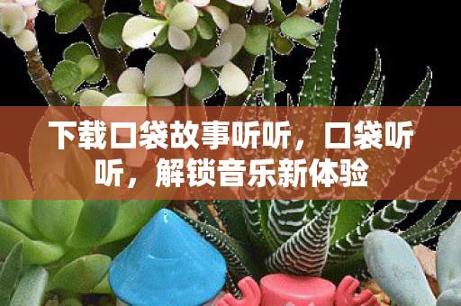 下载口袋故事听听，口袋听听，解锁音乐新体验