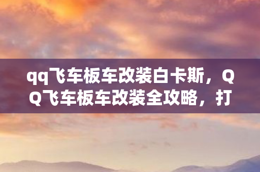 qq飞车板车改装白卡斯，QQ飞车板车改装全攻略，打造你的专属赛车
