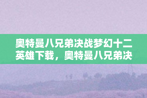 奥特曼八兄弟决战梦幻十二英雄下载，奥特曼八兄弟决战梦幻十二英雄，一场跨越时空的终极对决