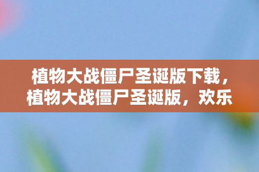 植物大战僵尸圣诞版下载,植物大战僵尸圣诞版,欢乐节日氛围下的策略塔防 植物大战僵尸圣诞版下载,植物大战僵尸圣诞版,欢乐节日氛围下的策略塔防
