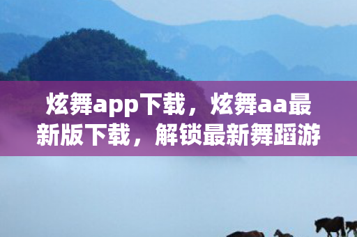 炫舞app下载，炫舞aa最新版下载，解锁最新舞蹈游戏，畅享音乐与节奏的盛宴