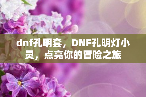 dnf孔明套,DNF孔明灯小灵,点亮你的冒险之旅 dnf孔明套,DNF孔明灯小灵,点亮你的冒险之旅