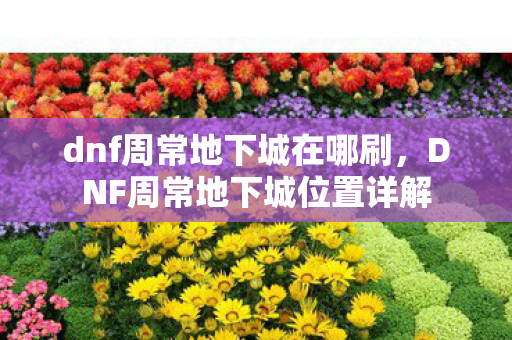 dnf周常地下城在哪刷，DNF周常地下城位置详解