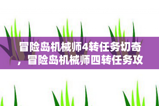 冒险岛机械师4转任务切奇，冒险岛机械师四转任务攻略