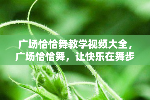广场恰恰舞教学视频大全，广场恰恰舞，让快乐在舞步中绽放