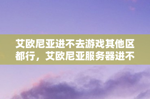 艾欧尼亚进不去游戏其他区都行图片