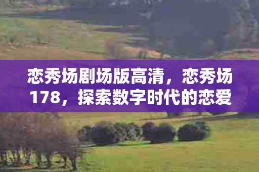 恋秀场剧场版高清，恋秀场178，探索数字时代的恋爱新风尚