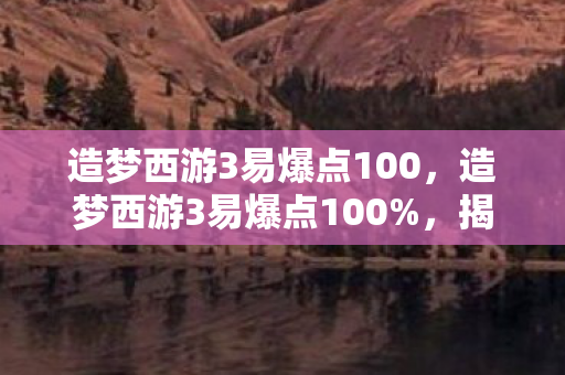 造梦西游3易爆点100,造梦西游3易爆点100%,揭秘游戏中的隐藏宝藏 造梦西游3易爆点100,造梦西游3易爆点100%,揭秘游戏中的隐藏宝藏