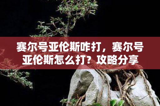 赛尔号亚伦斯咋打，赛尔号亚伦斯怎么打？攻略分享
