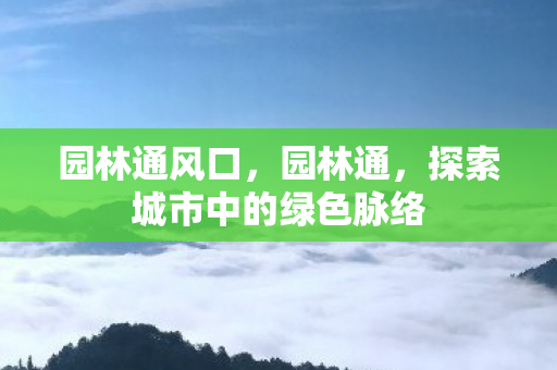 园林通风口,园林通,探索城市中的绿色脉络 园林通风口,园林通,探索城市中的绿色脉络