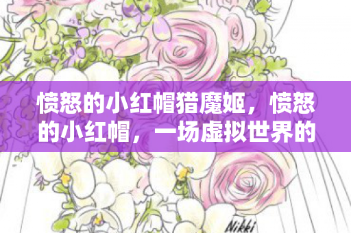 愤怒的小红帽猎魔姬,愤怒的小红帽,一场虚拟世界的冒险之旅 愤怒的小红帽猎魔姬,愤怒的小红帽,一场虚拟世界的冒险之旅