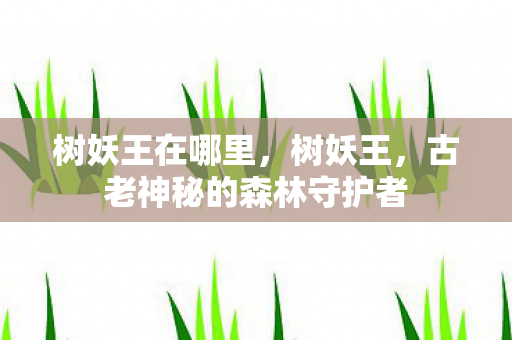 树妖王在哪里，树妖王，古老神秘的森林守护者