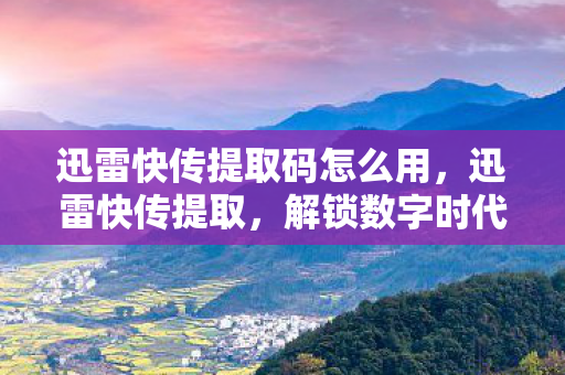 迅雷快传提取码怎么用,迅雷快传提取,解锁数字时代资源获取的奥秘 迅雷快传提取码怎么用,迅雷快传提取,解锁数字时代资源获取的奥秘