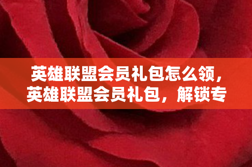 英雄联盟会员礼包怎么领,英雄联盟会员礼包,解锁专属特权,畅享游戏盛宴 英雄联盟会员礼包怎么领,英雄联盟会员礼包,解锁专属特权,畅享游戏盛宴