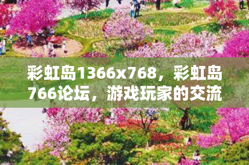 彩虹岛1366x768，彩虹岛766论坛，游戏玩家的交流圣地