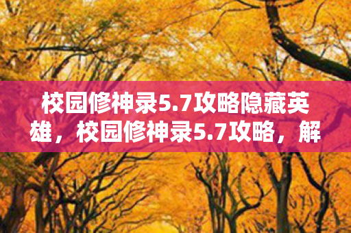 校园修神录5.7攻略隐藏英雄,校园修神录5.7攻略,解锁校园传奇,成就修神之路 校园修神录5.7攻略隐藏英雄,校园修神录5.7攻略,解锁校园传奇,成就修神之路