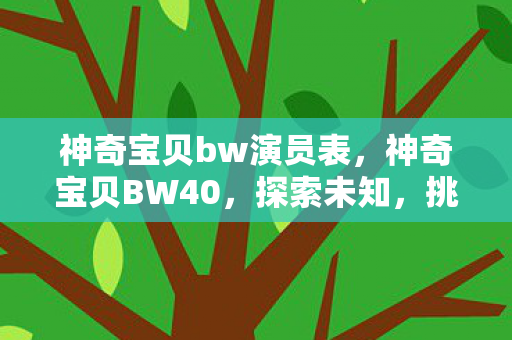 神奇宝贝bw演员表,神奇宝贝BW40,探索未知,挑战自我 神奇宝贝bw演员表,神奇宝贝BW40,探索未知,挑战自我