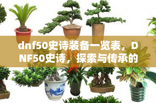 dnf50史诗装备一览表,DNF50史诗,探索与传承的传奇之旅 dnf50史诗装备一览表,DNF50史诗,探索与传承的传奇之旅