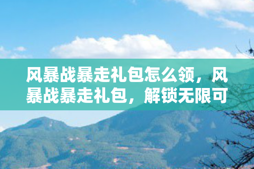 风暴战暴走礼包怎么领,风暴战暴走礼包,解锁无限可能的神秘钥匙 风暴战暴走礼包怎么领,风暴战暴走礼包,解锁无限可能的神秘钥匙