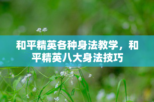 和平精英各种身法教学，和平精英八大身法技巧