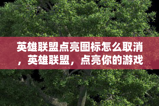 英雄联盟点亮图标怎么取消,英雄联盟,点亮你的游戏图标,解锁专属荣耀 英雄联盟点亮图标怎么取消,英雄联盟,点亮你的游戏图标,解锁专属荣耀