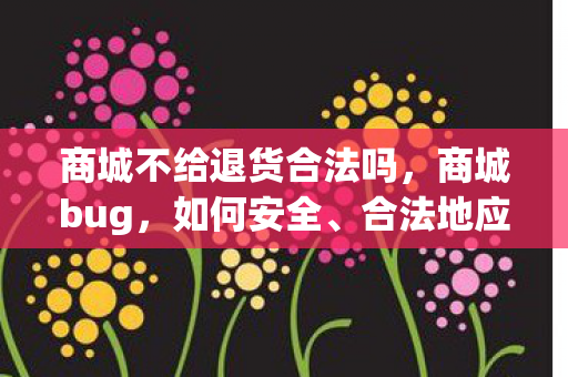 商城不给退货合法吗,商城bug,如何安全、合法地应对与解决 商城不给退货合法吗,商城bug,如何安全、合法地应对与解决