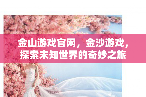 金山游戏官网，金沙游戏，探索未知世界的奇妙之旅