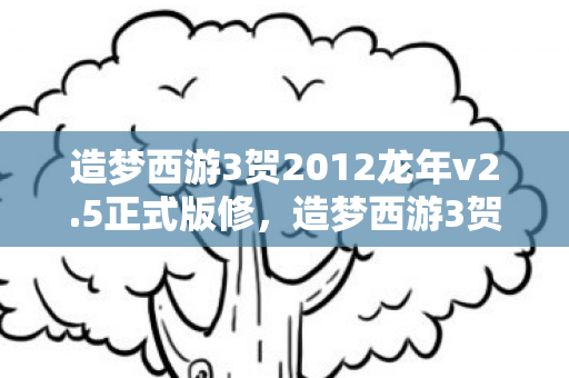 造梦西游3贺2012龙年v2.5正式版修,造梦西游3贺2012龙年v2.5正式版,重温经典,再续传奇 造梦西游3贺2012龙年v2.5正式版修,造梦西游3贺2012龙年v2.5正式版,重温经典,再续传奇