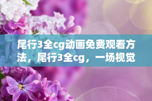 尾行3全cg动画免费观看方法，尾行3全cg，一场视觉与情感的盛宴