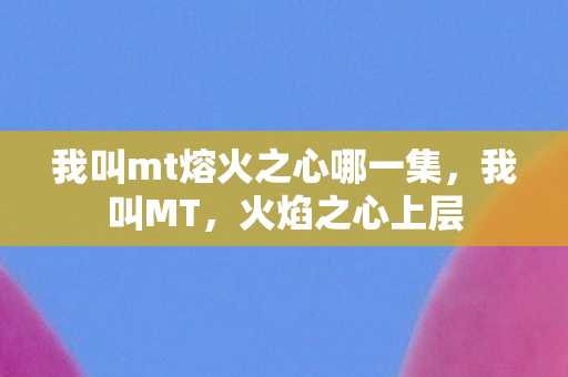 我叫mt熔火之心哪一集，我叫MT，火焰之心上层