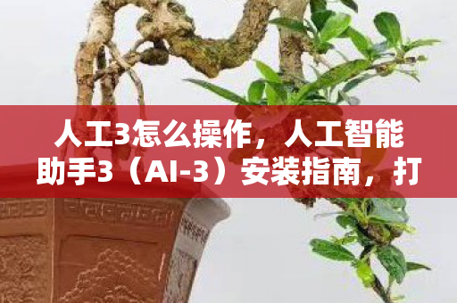 人工3怎么操作,人工智能助手3(AI-3)安装指南,打造高效智能生活的第一步 人工3怎么操作,人工智能助手3(AI-3)安装指南,打造高效智能生活的第一步