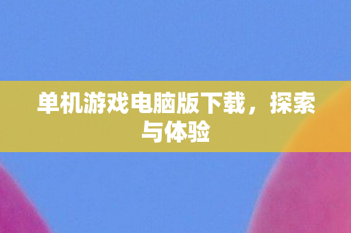 单机游戏电脑版下载，探索与体验