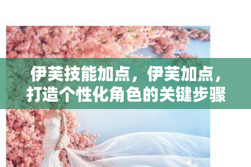 伊芙技能加点，伊芙加点，打造个性化角色的关键步骤