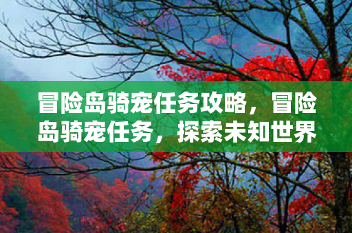 冒险岛骑宠任务攻略，冒险岛骑宠任务，探索未知世界的奇幻之旅