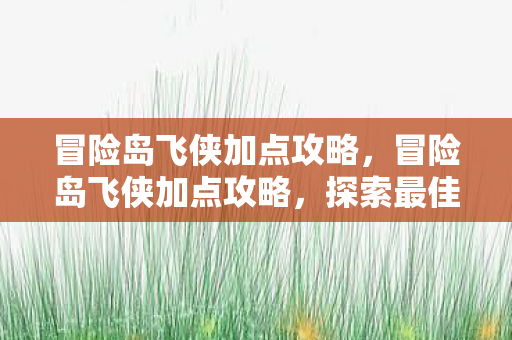 冒险岛飞侠加点攻略，冒险岛飞侠加点攻略，探索最佳技能配置