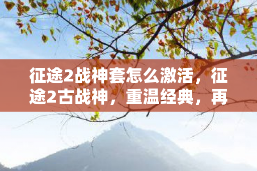 征途2战神套怎么激活，征途2古战神，重温经典，再战江湖