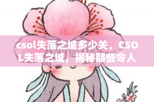 csol失落之城多少关,CSOL失落之城,揭秘那些令人惊叹的BUG csol失落之城多少关,CSOL失落之城,揭秘那些令人惊叹的BUG