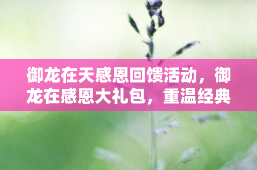 御龙在天感恩回馈活动，御龙在感恩大礼包，重温经典，感恩回馈